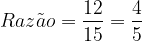 \dpi{100} \bg_white \large Raz\tilde{a}o = \frac{12}{15} = \frac{4}{5}